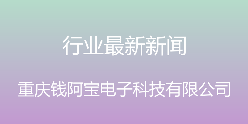 行业最新新闻 - 重庆钱阿宝电子科技有限公司